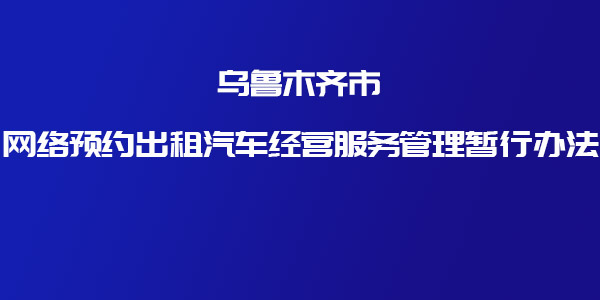 关于印发《乌鲁木齐市网络预约出租汽车经营服务管理暂行办法》的通知 _网约车牌照申请_网约车平台_网络预约出租汽车经营许可证