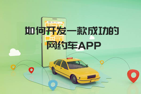 如何开发一款成功的网约车app_网约车APP开发_网约车APP后端开发_网约车APP前端开发_网约车APP开发设计