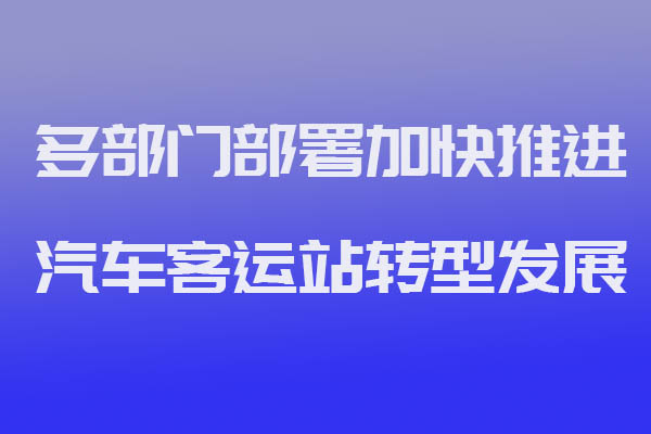 猿著定制客运系统开发获悉多部门部署加快推进汽车客运站转型发展_定制客运_定制客运系统开发_定制客运平台