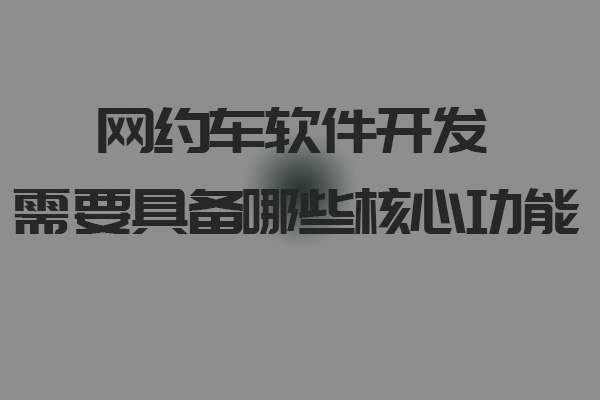 网约车软件开发需要具备哪些核心功能_网约车软件_网约车软件开发_网约车软件开发功能_网约车平台