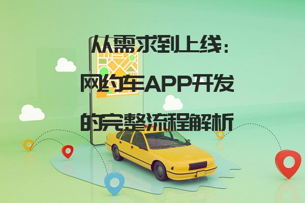 从需求到上线：网约车APP开发的完整流程解析_网约车app开发_网约车系统开发设计_网约车软件开发流程