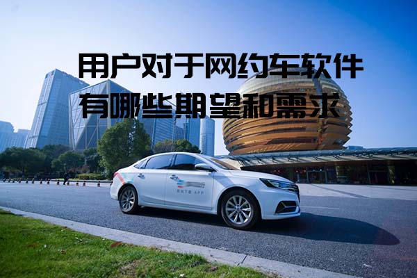用户对于网约车软件有哪些期望和需求_网约车软件_网约车系统开发_网约车APP开发_网约车软件开发