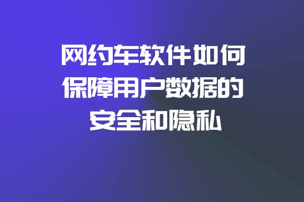 网约车软件如何保障用户数据的安全和隐私_网约车软件_网约车软件开发_网约车APP开发_网约车系统开发