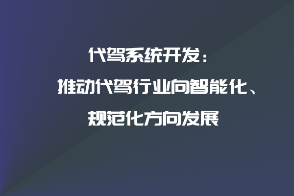 代驾系统开发：推动代驾行业向智能化、规范化方向发展_代驾系统_代驾系统开发_代驾软件开发_代驾APP开发