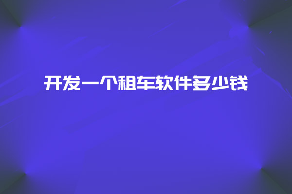开发一个租车软件多少钱_开发租车软件_租车软件_租车软件设计